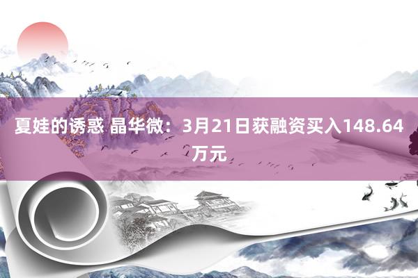 夏娃的诱惑 晶华微：3月21日获融资买入148.64万元