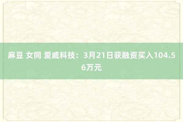 麻豆 女同 爱威科技：3月21日获融资买入104.56万元