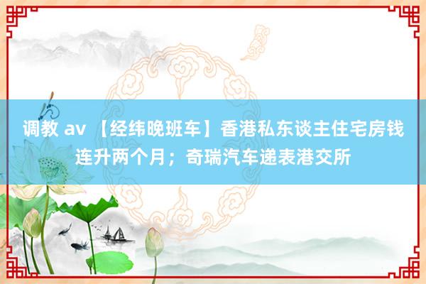 调教 av 【经纬晚班车】香港私东谈主住宅房钱连升两个月；奇瑞汽车递表港交所