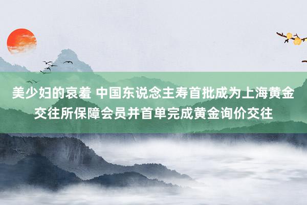 美少妇的哀羞 中国东说念主寿首批成为上海黄金交往所保障会员并首单完成黄金询价交往
