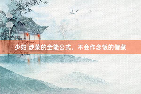 少妇 炒菜的全能公式，不会作念饭的储藏