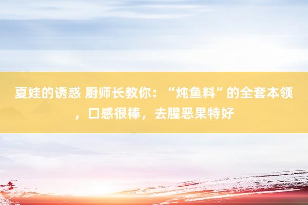 夏娃的诱惑 厨师长教你：“炖鱼料”的全套本领，口感很棒，去腥恶果特好