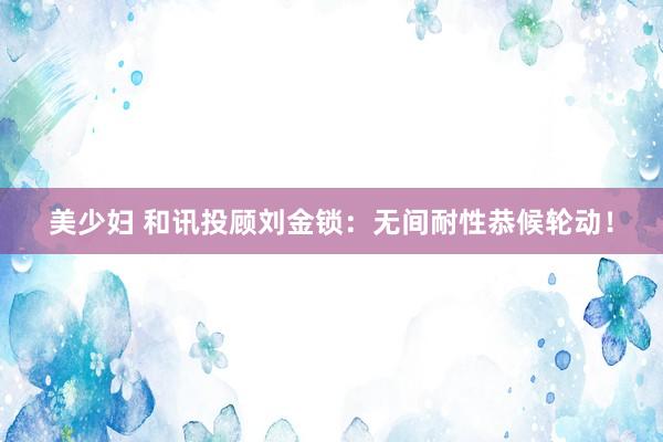 美少妇 和讯投顾刘金锁：无间耐性恭候轮动！