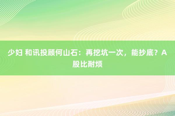 少妇 和讯投顾何山石：再挖坑一次，能抄底？A股比耐烦