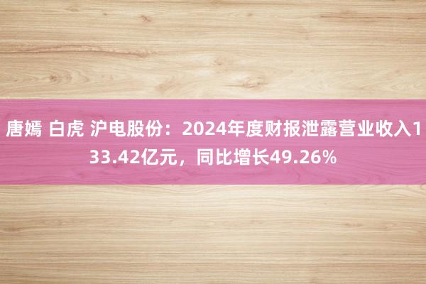 唐嫣 白虎 沪电股份：2024年度财报泄露营业收入133.42亿元，同比增长49.26%
