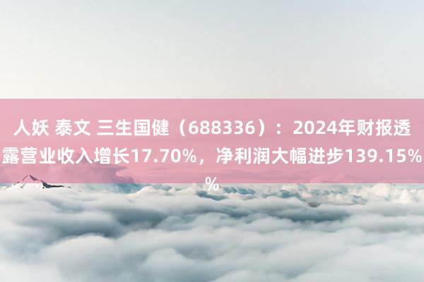 人妖 泰文 三生国健（688336）：2024年财报透露营业收入增长17.70%，净利润大幅进步139.15%