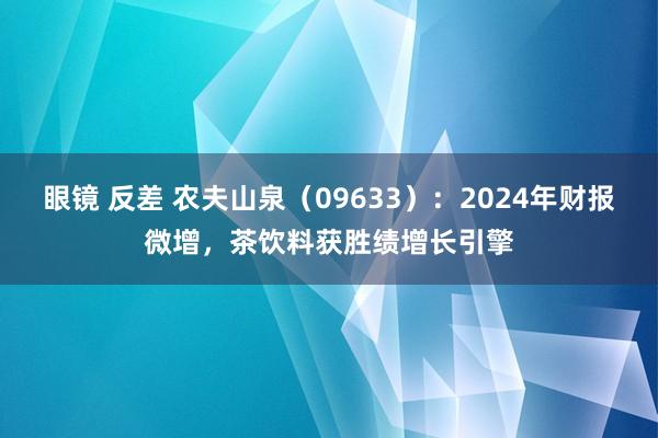 眼镜 反差 农夫山泉（09633）：2024年财报微增，茶饮料获胜绩增长引擎