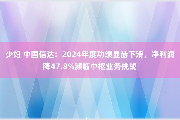少妇 中国信达：2024年度功绩显赫下滑，净利润降47.8%濒临中枢业务挑战
