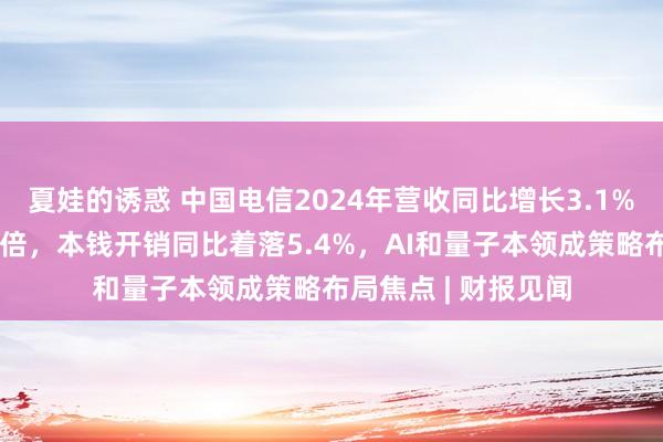 夏娃的诱惑 中国电信2024年营收同比增长3.1%，智能收入暴增两倍，本钱开销同比着落5.4%，AI和量子本领成策略布局焦点 | 财报见闻