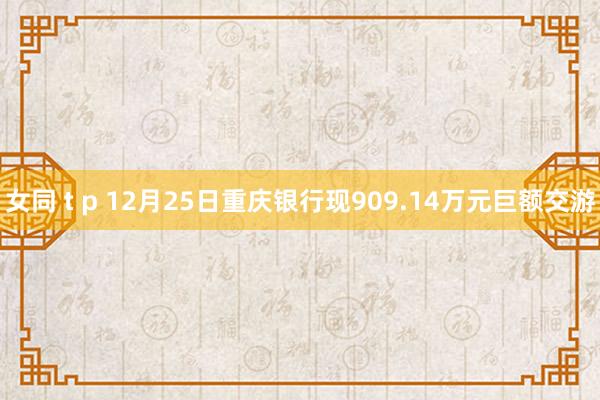 女同 t p 12月25日重庆银行现909.14万元巨额交游