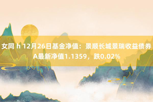 女同 h 12月26日基金净值：景顺长城景瑞收益债券A最新净值1.1359，跌0.02%