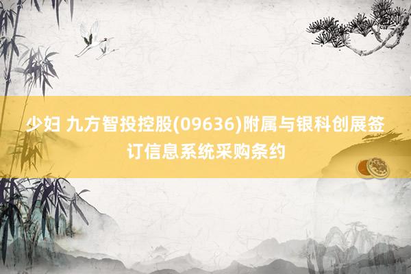 少妇 九方智投控股(09636)附属与银科创展签订信息系统采购条约