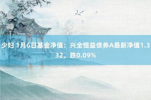 少妇 1月6日基金净值：兴全恒益债券A最新净值1.332，跌0.09%