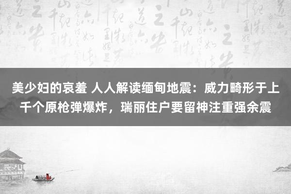 美少妇的哀羞 人人解读缅甸地震：威力畸形于上千个原枪弹爆炸，瑞丽住户要留神注重强余震