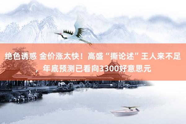 绝色诱惑 金价涨太快！高盛“撕论述”王人来不足，年底预测已看向3300好意思元