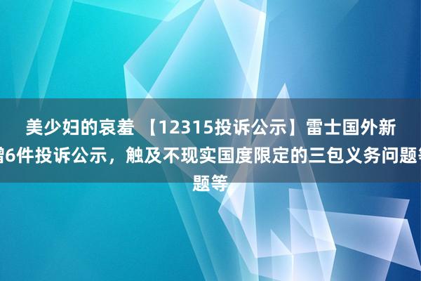 美少妇的哀羞 【12315投诉公示】雷士国外新增6件投诉公示，触及不现实国度限定的三包义务问题等