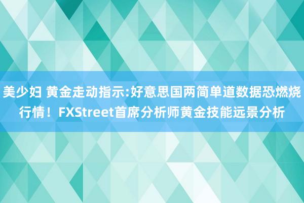 美少妇 黄金走动指示:好意思国两简单道数据恐燃烧行情！FXStreet首席分析师黄金技能远景分析