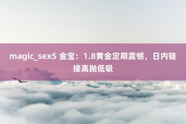 magic_sex5 金宝：1.8黄金定期震憾，日内链接高抛低吸