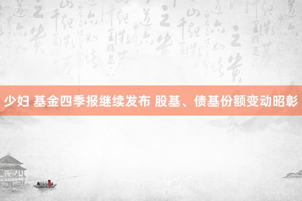 少妇 基金四季报继续发布 股基、债基份额变动昭彰