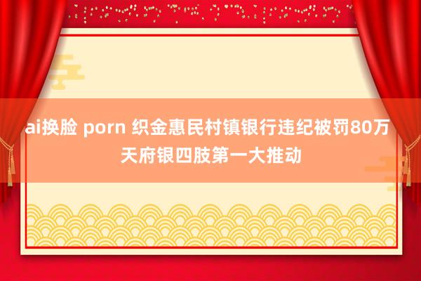 ai换脸 porn 织金惠民村镇银行违纪被罚80万 天府银四肢第一大推动