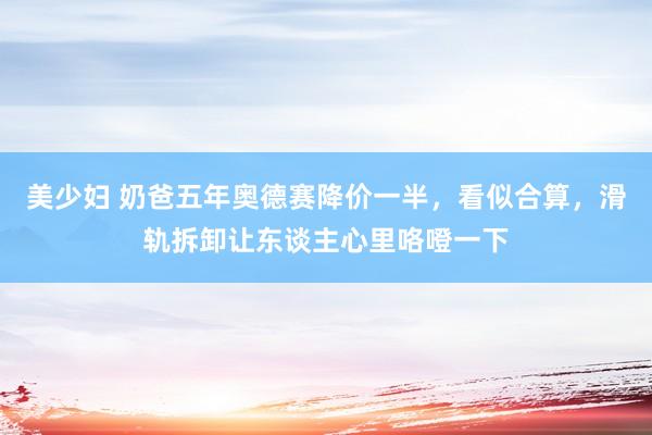 美少妇 奶爸五年奥德赛降价一半，看似合算，滑轨拆卸让东谈主心里咯噔一下