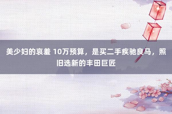 美少妇的哀羞 10万预算，是买二手疾驰良马，照旧选新的丰田巨匠