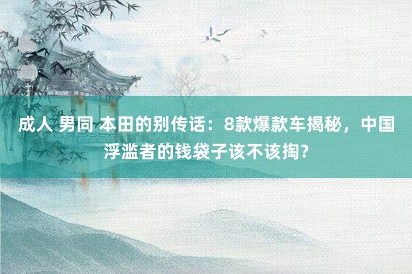 成人 男同 本田的别传话：8款爆款车揭秘，中国浮滥者的钱袋子该不该掏？
