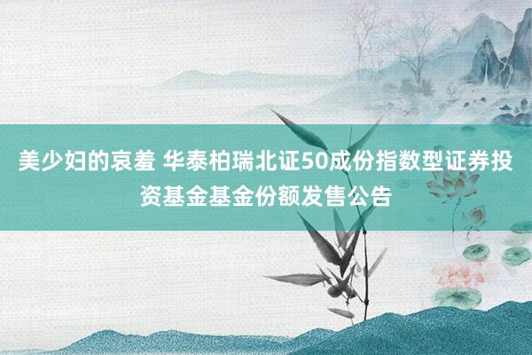 美少妇的哀羞 华泰柏瑞北证50成份指数型证券投资基金基金份额发售公告