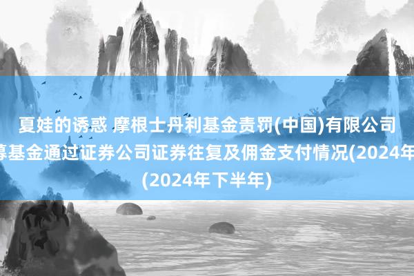 夏娃的诱惑 摩根士丹利基金责罚(中国)有限公司旗下公募基金通过证券公司证券往复及佣金支付情况(2024年下半年)