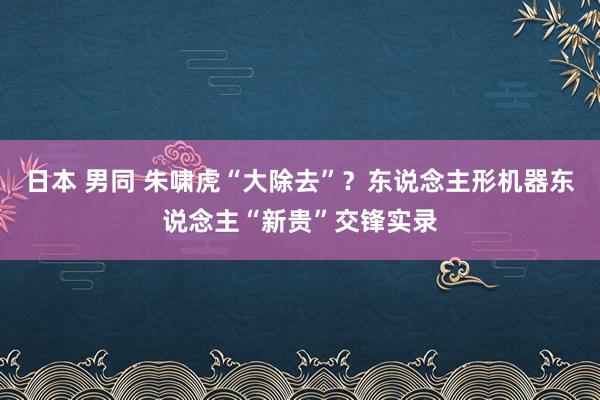 日本 男同 朱啸虎“大除去”？东说念主形机器东说念主“新贵”交锋实录