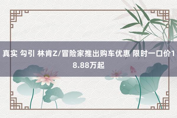 真实 勾引 林肯Z/冒险家推出购车优惠 限时一口价18.88万起