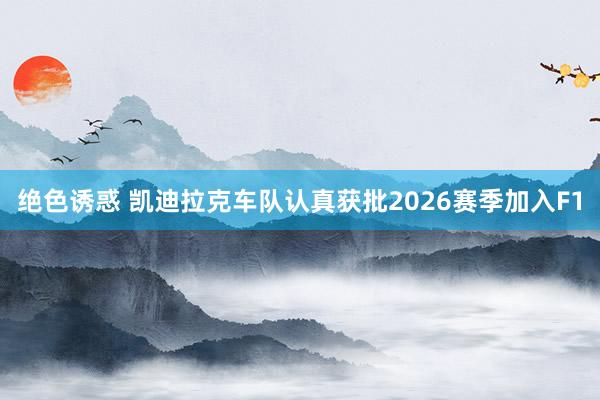 绝色诱惑 凯迪拉克车队认真获批2026赛季加入F1