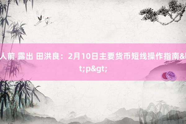 人前 露出 田洪良：2月10日主要货币短线操作指南<p>