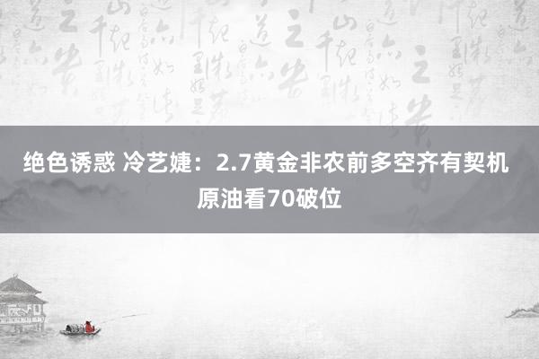 绝色诱惑 冷艺婕：2.7黄金非农前多空齐有契机 原油看70破位