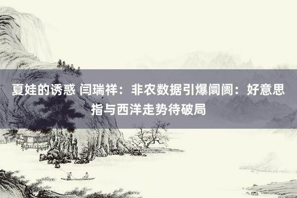 夏娃的诱惑 闫瑞祥：非农数据引爆阛阓：好意思指与西洋走势待破局