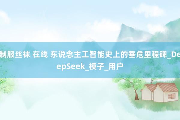 制服丝袜 在线 东说念主工智能史上的垂危里程碑_DeepSeek_模子_用户