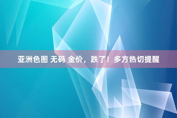 亚洲色图 无码 金价，跌了！多方热切提醒
