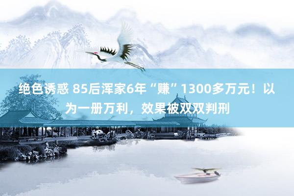 绝色诱惑 85后浑家6年“赚”1300多万元！以为一册万利，效果被双双判刑