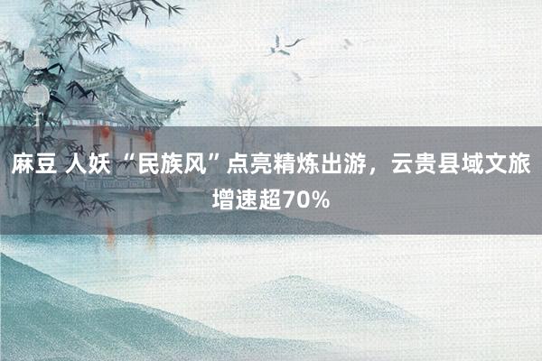 麻豆 人妖 “民族风”点亮精炼出游，云贵县域文旅增速超70%