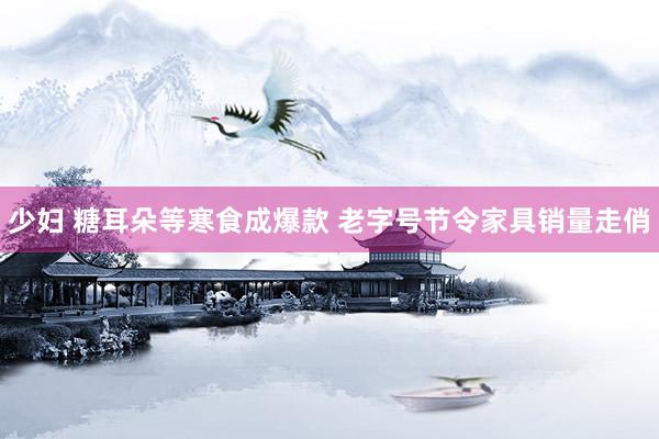少妇 糖耳朵等寒食成爆款 老字号节令家具销量走俏
