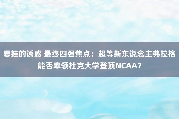 夏娃的诱惑 最终四强焦点：超等新东说念主弗拉格能否率领杜克大学登顶NCAA？