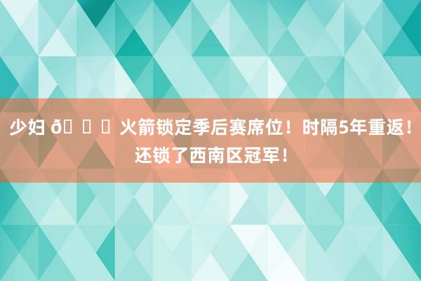 少妇 🚀火箭锁定季后赛席位！时隔5年重返！还锁了西南区冠军！