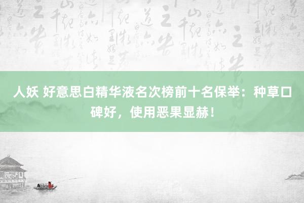 人妖 好意思白精华液名次榜前十名保举：种草口碑好，使用恶果显赫！