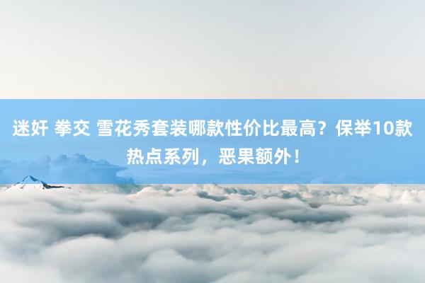 迷奸 拳交 雪花秀套装哪款性价比最高？保举10款热点系列，恶果额外！
