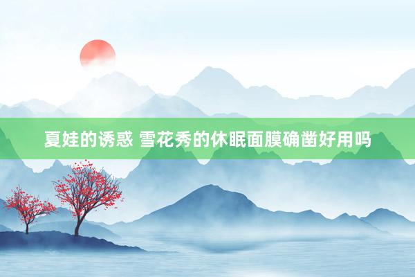 夏娃的诱惑 雪花秀的休眠面膜确凿好用吗