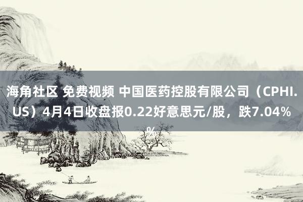 海角社区 免费视频 中国医药控股有限公司（CPHI.US）4月4日收盘报0.22好意思元/股，跌7.04%