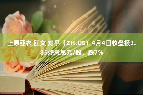 上原亞衣 肛交 知乎（ZH.US）4月4日收盘报3.85好意思元/股，跌7%