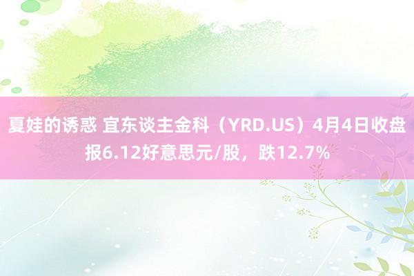 夏娃的诱惑 宜东谈主金科（YRD.US）4月4日收盘报6.12好意思元/股，跌12.7%