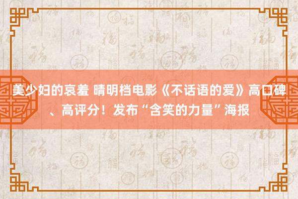 美少妇的哀羞 晴明档电影《不话语的爱》高口碑、高评分！发布“含笑的力量”海报