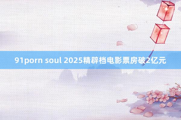 91porn soul 2025精辟档电影票房破2亿元